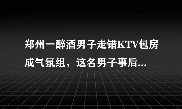 郑州一醉酒男子走错KTV包房成气氛组，这名男子事后有何回应？