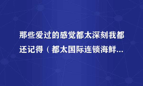 那些爱过的感觉都太深刻我都还记得（都太国际连锁海鲜寿司自助）