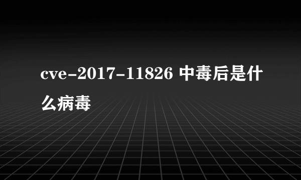 cve-2017-11826 中毒后是什么病毒