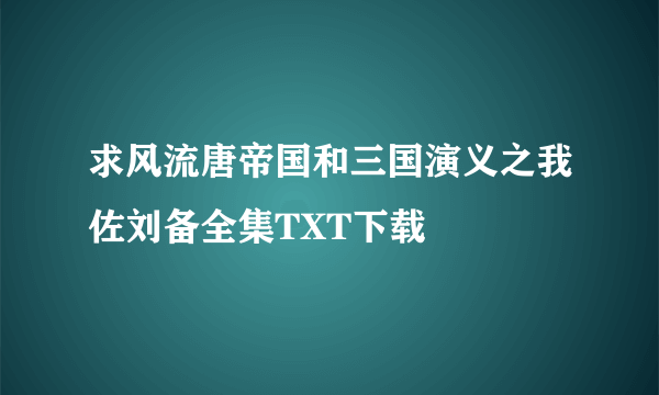 求风流唐帝国和三国演义之我佐刘备全集TXT下载