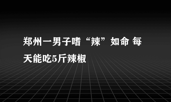 郑州一男子嗜“辣”如命 每天能吃5斤辣椒