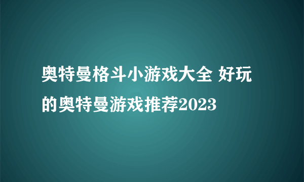 奥特曼格斗小游戏大全 好玩的奥特曼游戏推荐2023