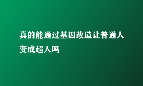 真的能通过基因改造让普通人变成超人吗