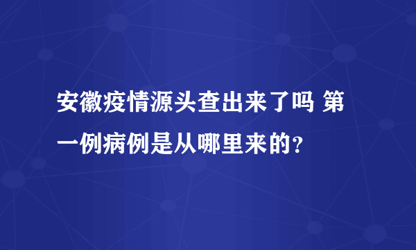 安徽疫情源头查出来了吗 第一例病例是从哪里来的？