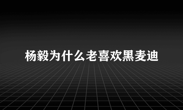 杨毅为什么老喜欢黑麦迪