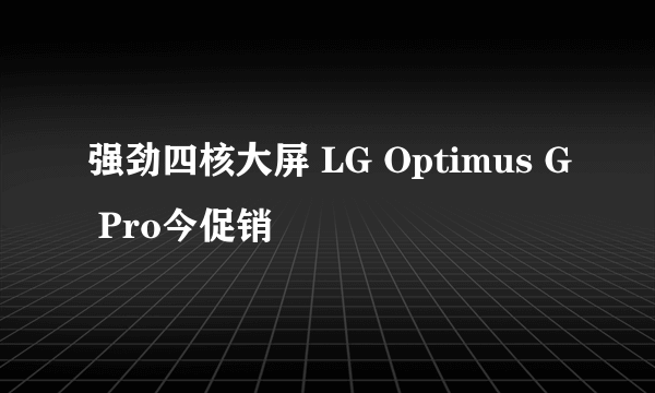 强劲四核大屏 LG Optimus G Pro今促销