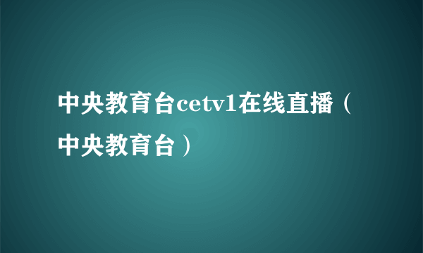 中央教育台cetv1在线直播（中央教育台）