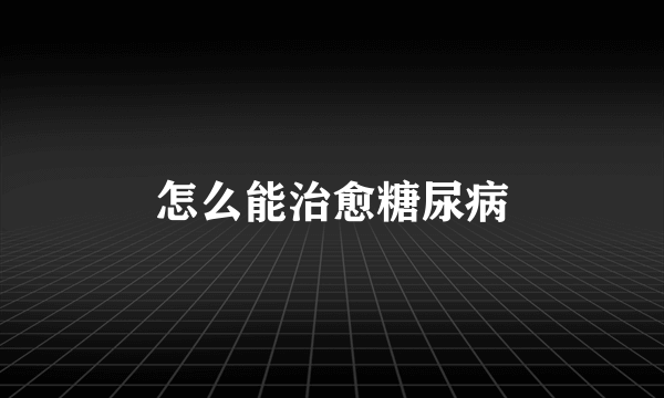 怎么能治愈糖尿病