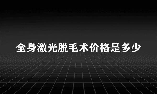 全身激光脱毛术价格是多少