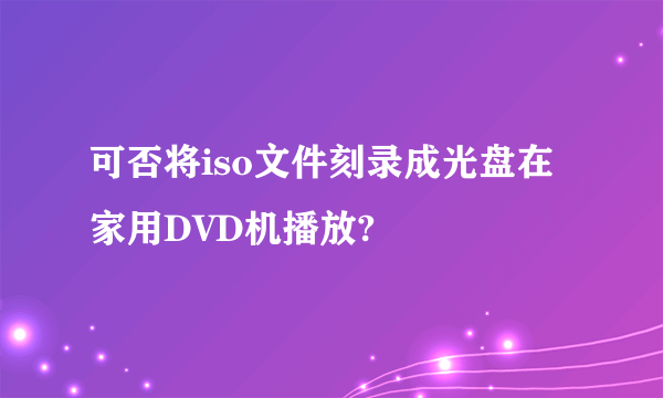 可否将iso文件刻录成光盘在家用DVD机播放?