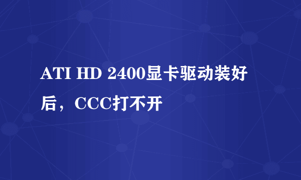 ATI HD 2400显卡驱动装好后，CCC打不开