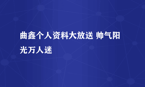 曲鑫个人资料大放送 帅气阳光万人迷