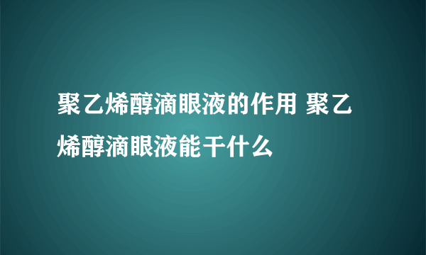 聚乙烯醇滴眼液的作用 聚乙烯醇滴眼液能干什么