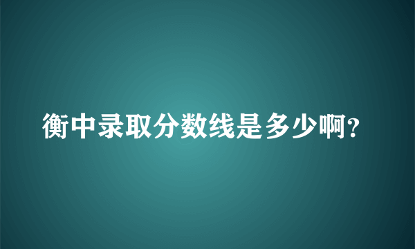 衡中录取分数线是多少啊？