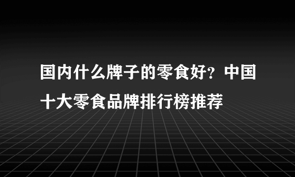 国内什么牌子的零食好？中国十大零食品牌排行榜推荐