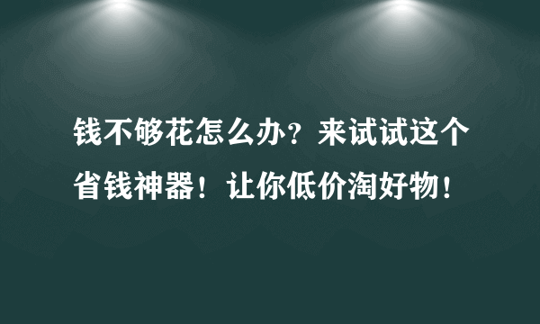 钱不够花怎么办？来试试这个省钱神器！让你低价淘好物！