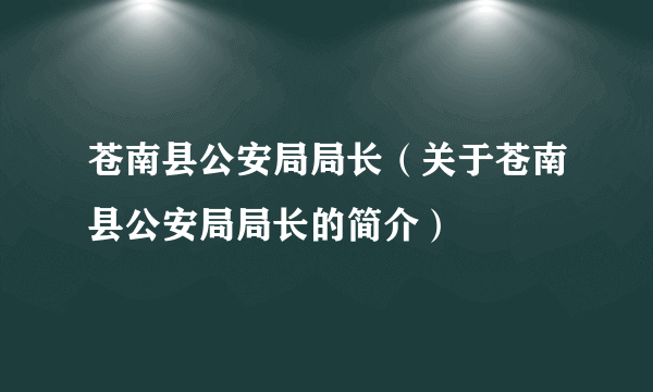 苍南县公安局局长（关于苍南县公安局局长的简介）