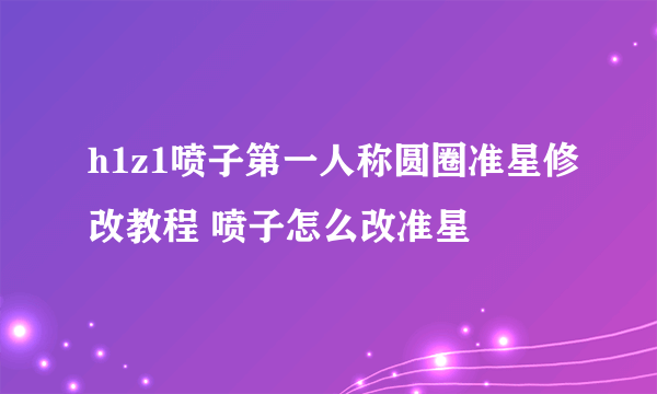 h1z1喷子第一人称圆圈准星修改教程 喷子怎么改准星