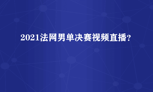 2021法网男单决赛视频直播？