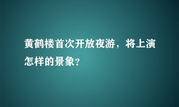 黄鹤楼首次开放夜游，将上演怎样的景象？