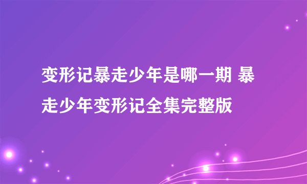 变形记暴走少年是哪一期 暴走少年变形记全集完整版