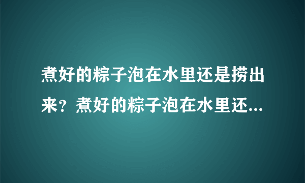 煮好的粽子泡在水里还是捞出来？煮好的粽子泡在水里还是需要捞出来