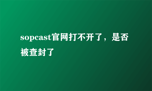 sopcast官网打不开了，是否被查封了