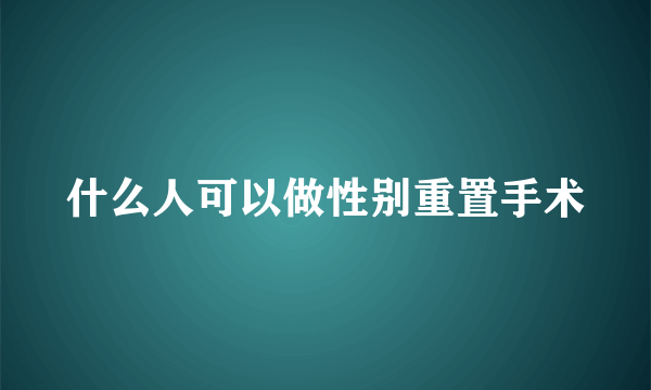 什么人可以做性别重置手术