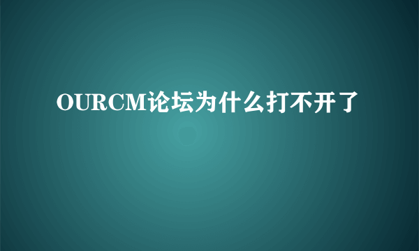 OURCM论坛为什么打不开了