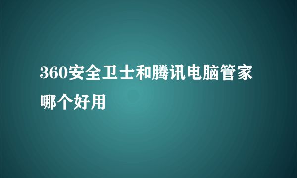 360安全卫士和腾讯电脑管家哪个好用