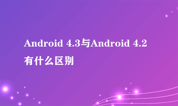 Android 4.3与Android 4.2有什么区别