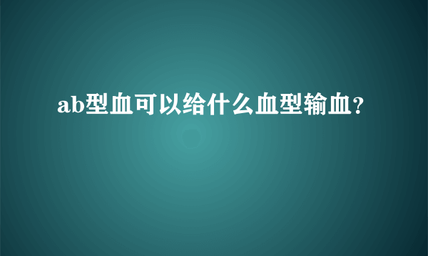 ab型血可以给什么血型输血？