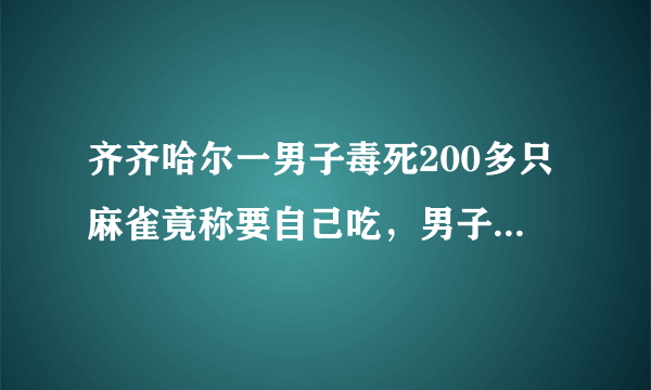 齐齐哈尔一男子毒死200多只麻雀竟称要自己吃，男子的行为是否涉嫌违法？