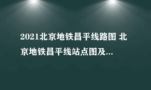 2021北京地铁昌平线路图 北京地铁昌平线站点图及运营时间表