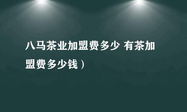 八马茶业加盟费多少 有茶加盟费多少钱）