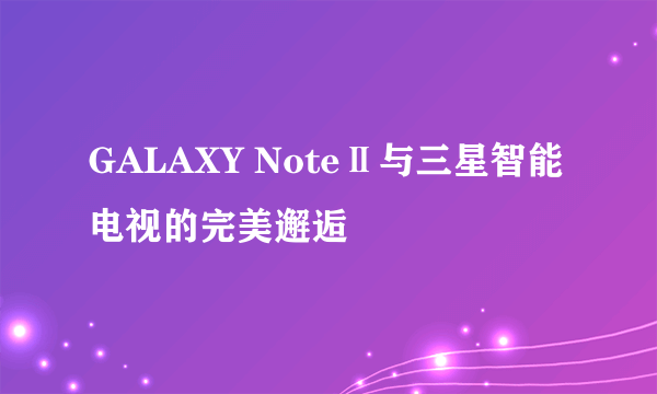 GALAXY NoteⅡ与三星智能电视的完美邂逅