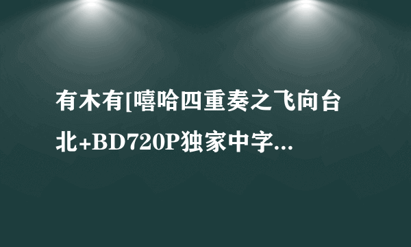 有木有[嘻哈四重奏之飞向台北+BD720P独家中字首发][iPad电影下载就上种子下载，你懂的~~