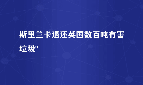 斯里兰卡退还英国数百吨有害垃圾