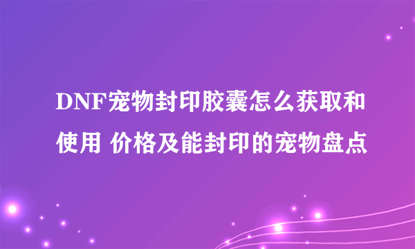 DNF宠物封印胶囊怎么获取和使用 价格及能封印的宠物盘点