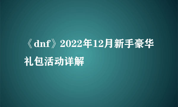 《dnf》2022年12月新手豪华礼包活动详解