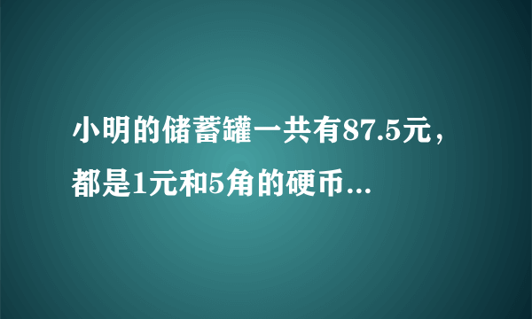 小明的储蓄罐一共有87.5元，都是1元和5角的硬币。一元硬币的枚数是五角硬币的3倍，求一元和五角的