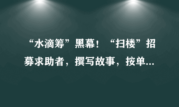 “水滴筹”黑幕！“扫楼”招募求助者，撰写故事，按单提成，月入过万，末位淘汰……