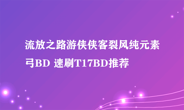 流放之路游侠侠客裂风纯元素弓BD 速刷T17BD推荐