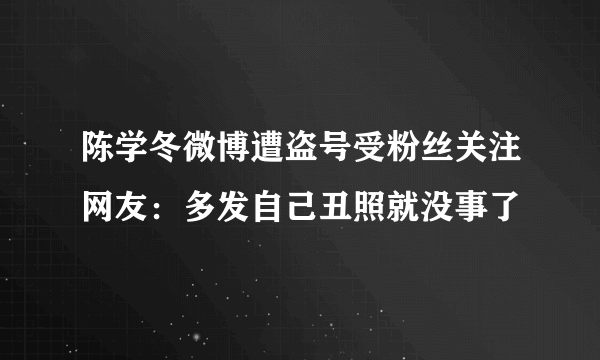 陈学冬微博遭盗号受粉丝关注网友：多发自己丑照就没事了