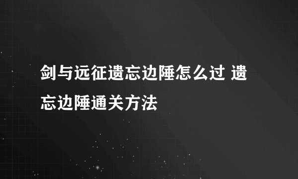 剑与远征遗忘边陲怎么过 遗忘边陲通关方法