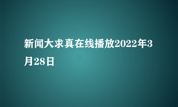 新闻大求真在线播放2022年3月28日