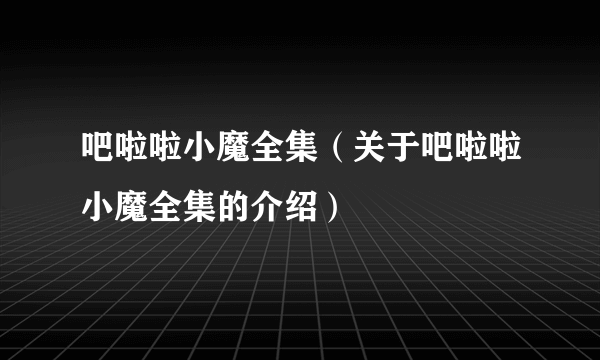 吧啦啦小魔全集（关于吧啦啦小魔全集的介绍）