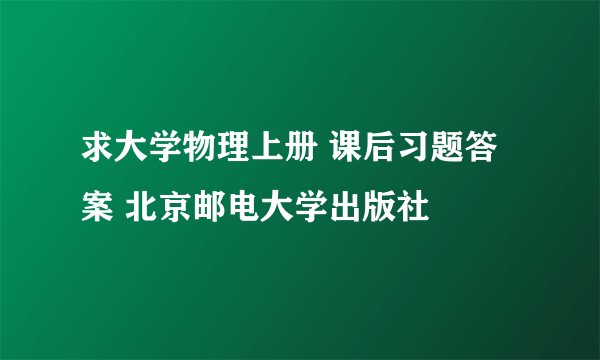 求大学物理上册 课后习题答案 北京邮电大学出版社