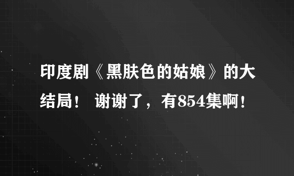 印度剧《黑肤色的姑娘》的大结局！ 谢谢了，有854集啊！