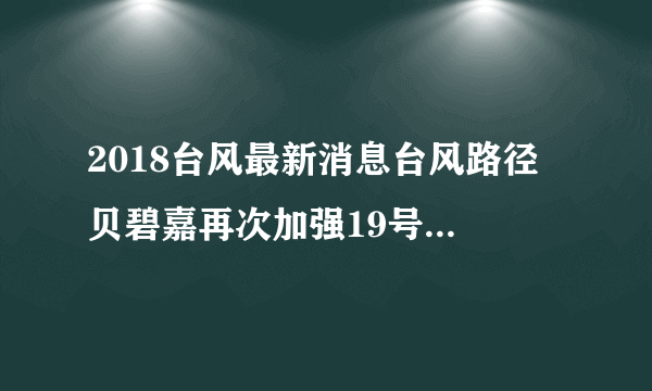 2018台风最新消息台风路径 贝碧嘉再次加强19号台风生成